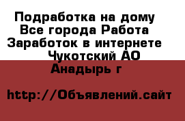 Подработка на дому - Все города Работа » Заработок в интернете   . Чукотский АО,Анадырь г.